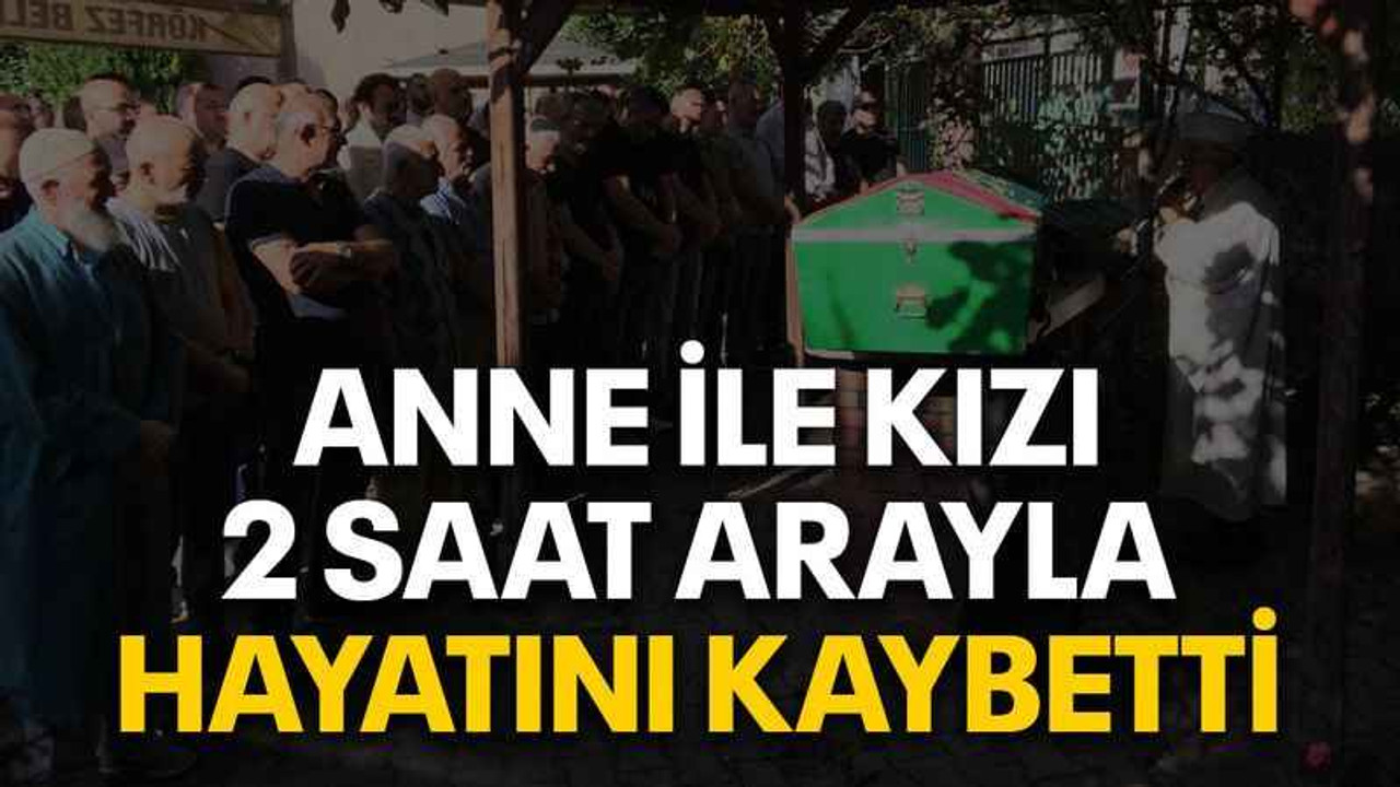 Anne ile kızı 2 saat arayla hayatını kaybetti